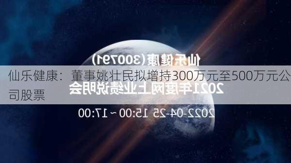 仙乐健康：董事姚壮民拟增持300万元至500万元公司股票