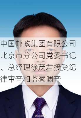 中国邮政集团有限公司北京市分公司党委书记、总经理徐茂君接受纪律审查和监察调查