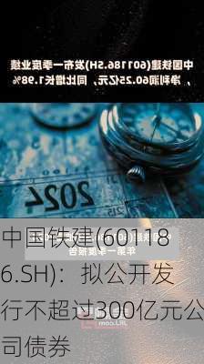 中国铁建(601186.SH)：拟公开发行不超过300亿元公司债券