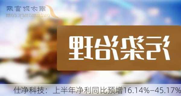 仕净科技：上半年净利同比预增16.14%―45.17%