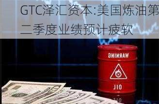 GTC泽汇资本:美国炼油第二季度业绩预计疲软