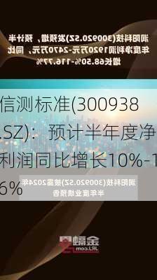 信测标准(300938.SZ)：预计半年度净利润同比增长10%-16%