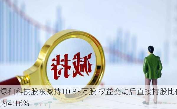 绿和科技股东减持10.83万股 权益变动后直接持股比例为4.16%