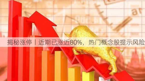 揭秘涨停丨近期已涨近80%，热门概念股提示风险