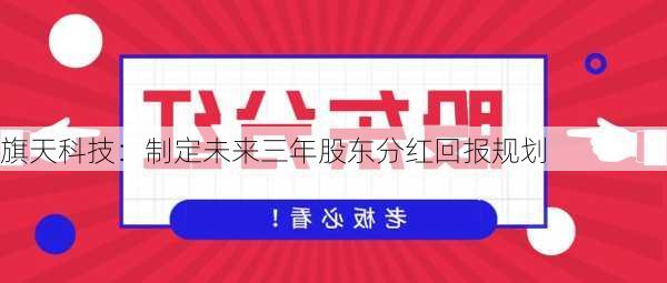 旗天科技：制定未来三年股东分红回报规划