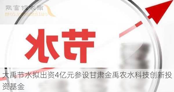 大禹节水拟出资4亿元参设甘肃金禹农水科技创新投资基金