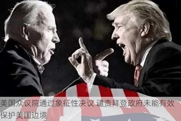 美国众议院通过象征性决议 谴责拜登政府未能有效保护美国边境