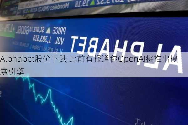 Alphabet股价下跌 此前有报道称OpenAI将推出搜索引擎