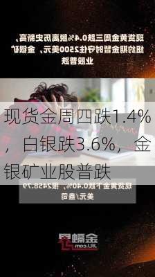 现货金周四跌1.4%，白银跌3.6%，金银矿业股普跌