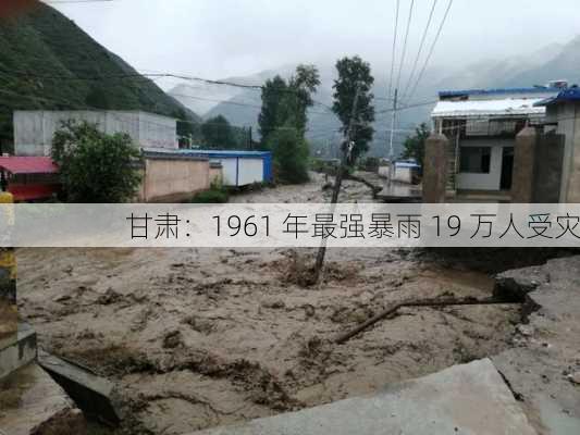 甘肃：1961 年最强暴雨 19 万人受灾