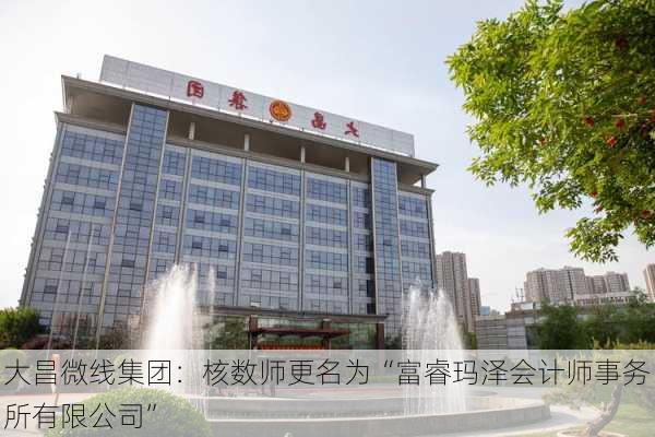 大昌微线集团：核数师更名为“富睿玛泽会计师事务所有限公司”