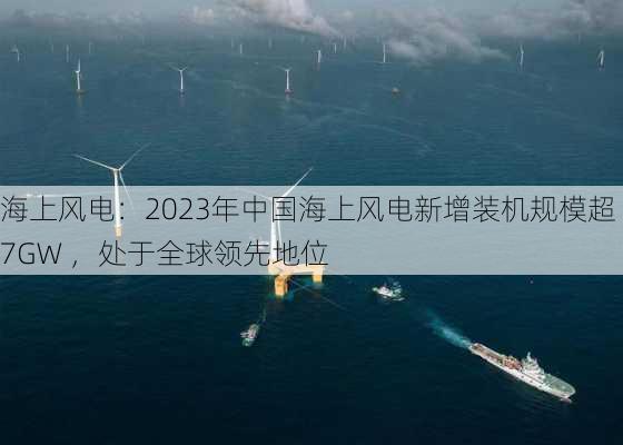 海上风电：2023年中国海上风电新增装机规模超7GW ，处于全球领先地位