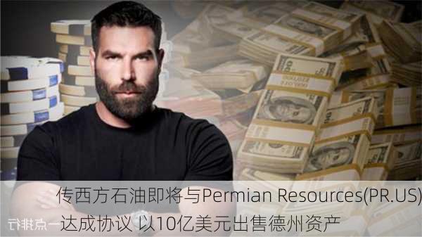 传西方石油即将与Permian Resources(PR.US) 达成协议 以10亿美元出售德州资产