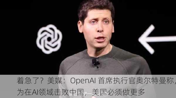 着急了？美媒：OpenAI 首席执行官奥尔特曼称，为在AI领域击败中国，美国必须做更多