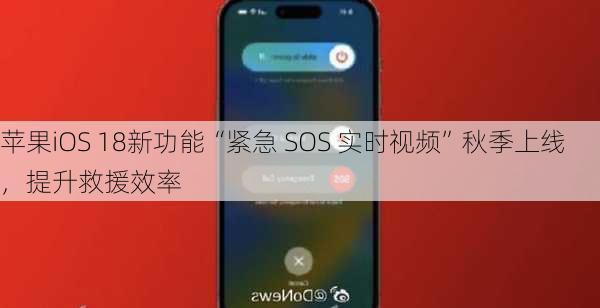 苹果iOS 18新功能“紧急 SOS 实时视频”秋季上线，提升救援效率