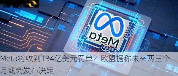 Meta将收到134亿美元罚单？欧盟据称未来两三个月或会发布决定