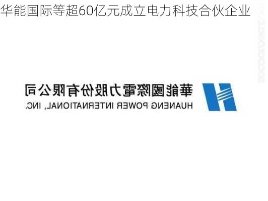 华能国际等超60亿元成立电力科技合伙企业