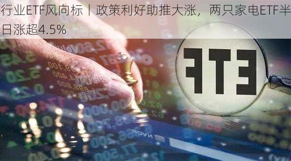 行业ETF风向标丨政策利好助推大涨，两只家电ETF半日涨超4.5%