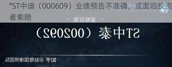 *ST中迪（000609）业绩预告不准确，或面临投资者索赔