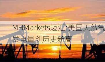 MHMarkets迈汇:美国天然气发电量创历史新高