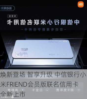 焕新登场 智享升级 中信银行小米FRIEND会员版联名信用卡全新上市