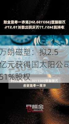 万朗磁塑：拟2.5亿元获得国太阳公司51%股权