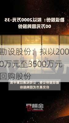 勘设股份：拟以2000万元至3500万元回购股份