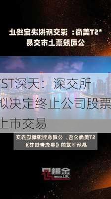 *ST深天：深交所拟决定终止公司股票上市交易