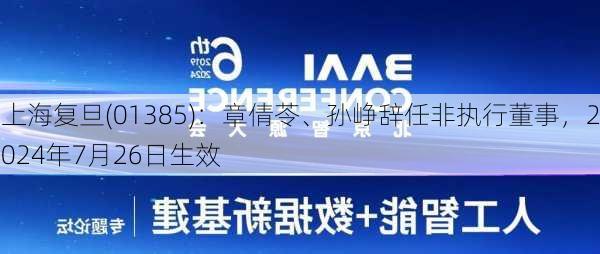 上海复旦(01385)：章倩苓、孙峥辞任非执行董事，2024年7月26日生效