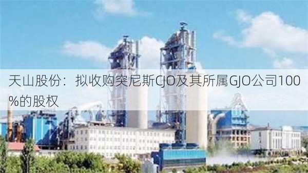 天山股份：拟收购突尼斯CJO及其所属GJO公司100%的股权