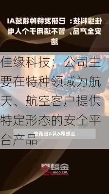 佳缘科技：公司主要在特种领域为航天、航空客户提供特定形态的安全平台产品