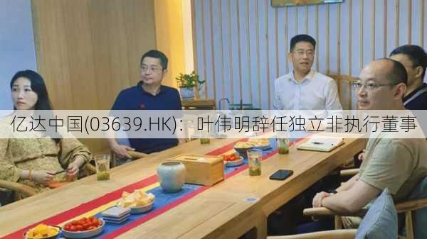 亿达中国(03639.HK)：叶伟明辞任独立非执行董事