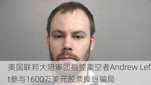 美国联邦大陪审团指控卖空者Andrew Left参与1600万美元股票操纵骗局