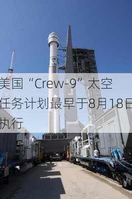 美国“Crew-9”太空任务计划最早于8月18日执行