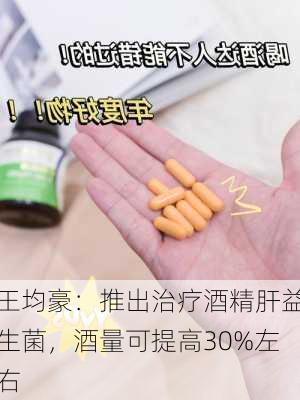 王均豪：推出治疗酒精肝益生菌，酒量可提高30%左右