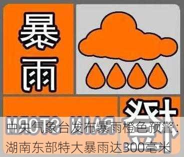 中央气象台发布暴雨橙色预警：湖南东部特大暴雨达300毫米