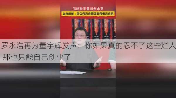 罗永浩再为董宇辉发声：你如果真的忍不了这些烂人 那也只能自己创业了