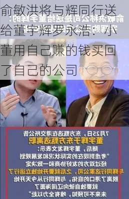 俞敏洪将与辉同行送给董宇辉罗永浩：小董用自己赚的钱买回了自己的公司