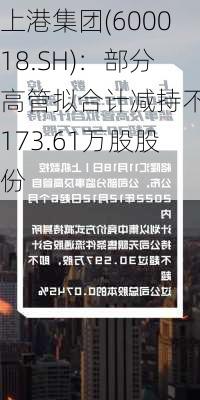 上港集团(600018.SH)：部分高管拟合计减持不超173.61万股股份