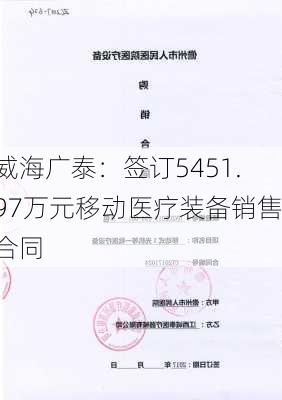 威海广泰：签订5451.97万元移动医疗装备销售合同