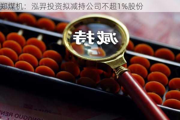 郑煤机：泓羿投资拟减持公司不超1%股份