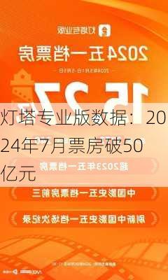 灯塔专业版数据：2024年7月票房破50亿元