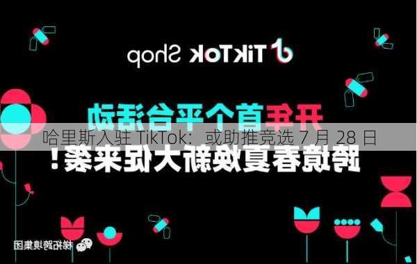 哈里斯入驻 TikTok：或助推竞选 7 月 28 日