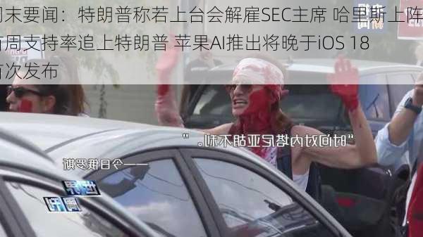 周末要闻：特朗普称若上台会解雇SEC主席 哈里斯上阵首周支持率追上特朗普 苹果AI推出将晚于iOS 18首次发布