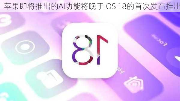 苹果即将推出的AI功能将晚于iOS 18的首次发布推出