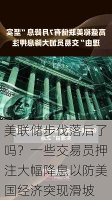 美联储步伐落后了吗？一些交易员押注大幅降息以防美国经济突现滑坡