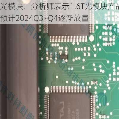 光模块：分析师表示1.6T光模块产品预计2024Q3~Q4逐渐放量