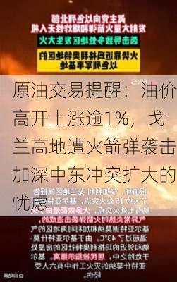 原油交易提醒：油价高开上涨逾1%，戈兰高地遭火箭弹袭击加深中东冲突扩大的忧虑