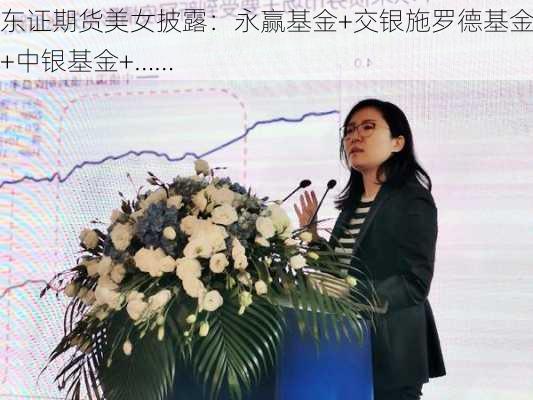 东证期货美女披露：永赢基金+交银施罗德基金+中银基金+……