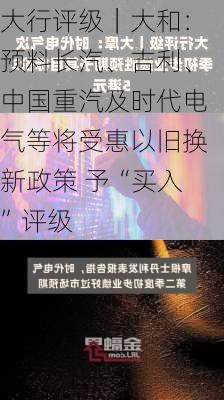 大行评级｜大和：预料长汽、吉利、中国重汽及时代电气等将受惠以旧换新政策 予“买入”评级